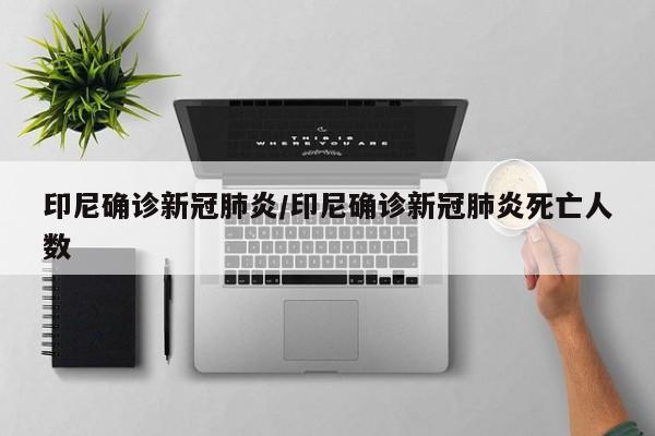 印尼确诊新冠肺炎/印尼确诊新冠肺炎死亡人数