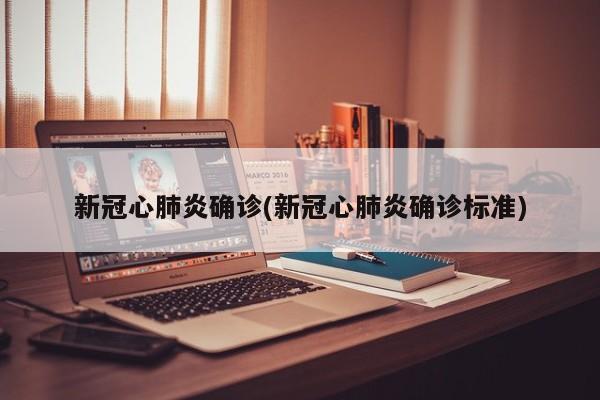新冠心肺炎确诊(新冠心肺炎确诊标准)