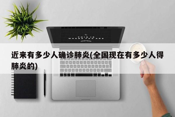 近来有多少人确诊肺炎(全国现在有多少人得肺炎的)