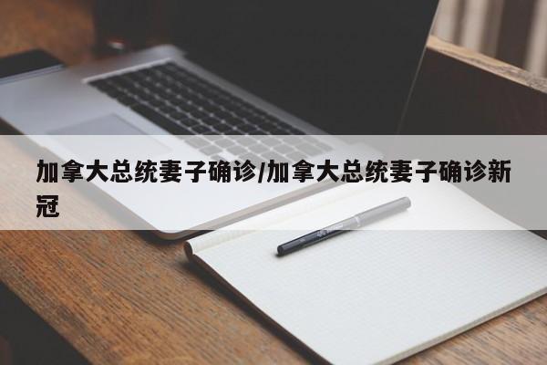 加拿大总统妻子确诊/加拿大总统妻子确诊新冠