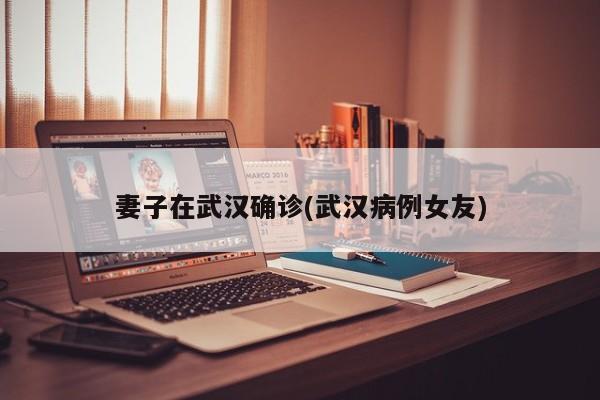 妻子在武汉确诊(武汉病例女友)