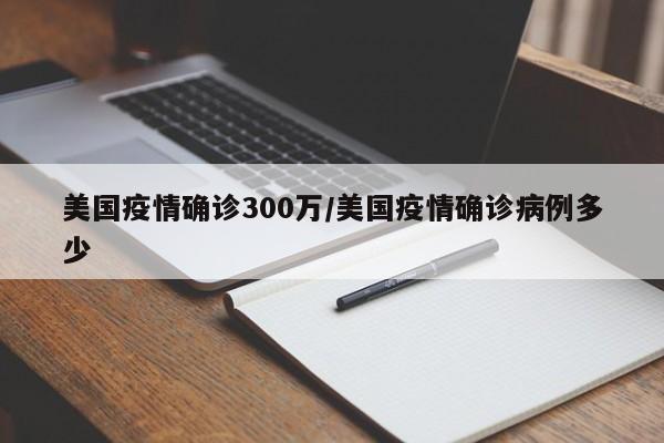 美国疫情确诊300万/美国疫情确诊病例多少