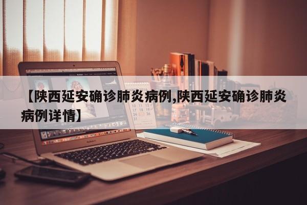 【陕西延安确诊肺炎病例,陕西延安确诊肺炎病例详情】