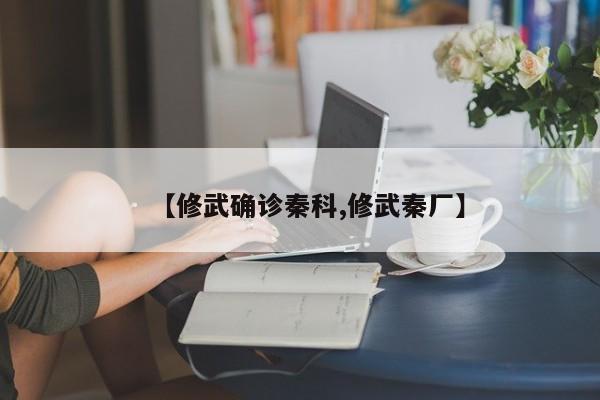 【修武确诊秦科,修武秦厂】