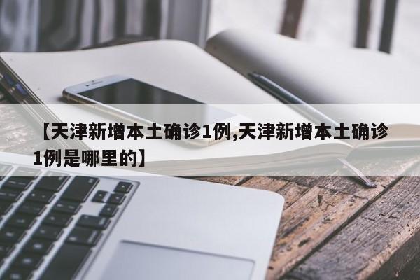 【天津新增本土确诊1例,天津新增本土确诊1例是哪里的】