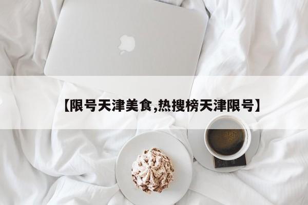 【限号天津美食,热搜榜天津限号】