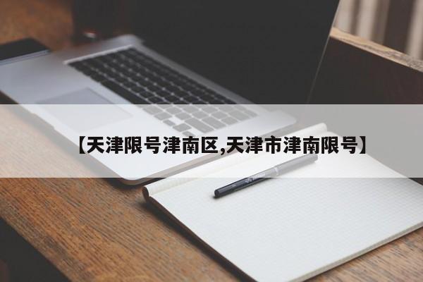 【天津限号津南区,天津市津南限号】