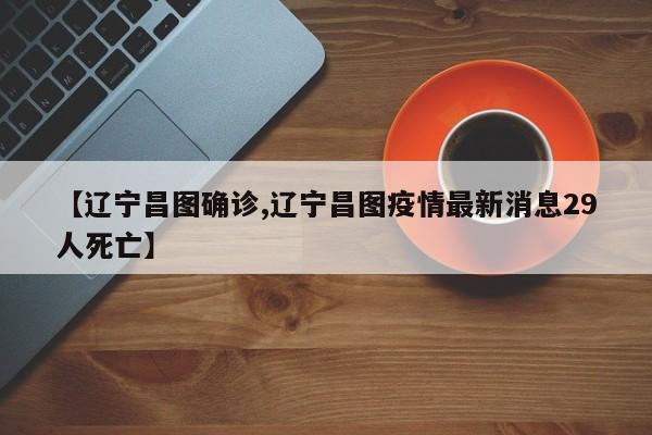 【辽宁昌图确诊,辽宁昌图疫情最新消息29人死亡】