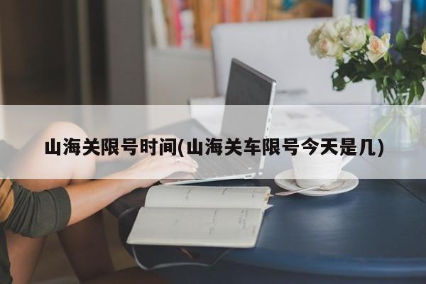 山海关限号时间(山海关车限号今天是几)