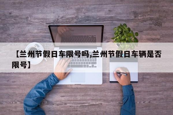 【兰州节假日车限号吗,兰州节假日车辆是否限号】