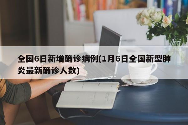全国6日新增确诊病例(1月6日全国新型肺炎最新确诊人数)