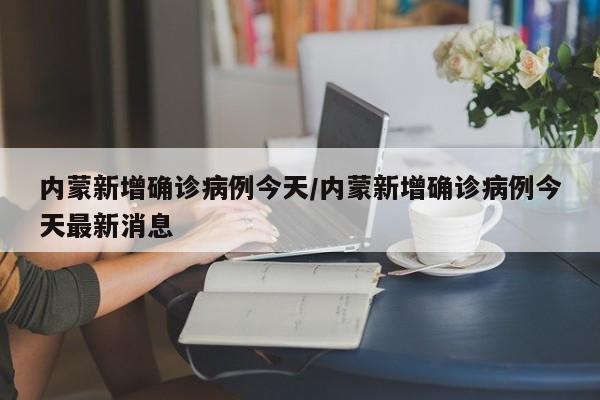 内蒙新增确诊病例今天/内蒙新增确诊病例今天最新消息