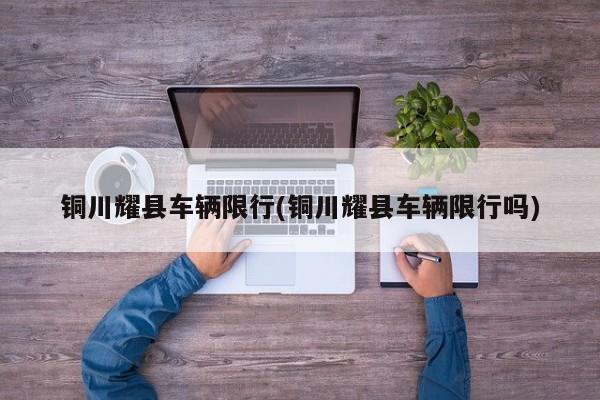 铜川耀县车辆限行(铜川耀县车辆限行吗)
