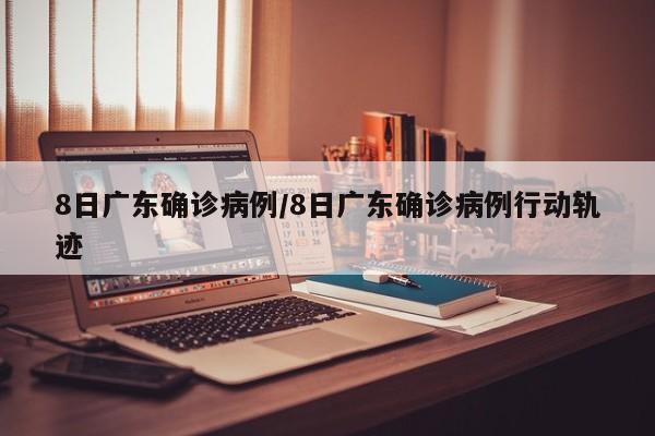 8日广东确诊病例/8日广东确诊病例行动轨迹