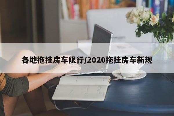 各地拖挂房车限行/2020拖挂房车新规