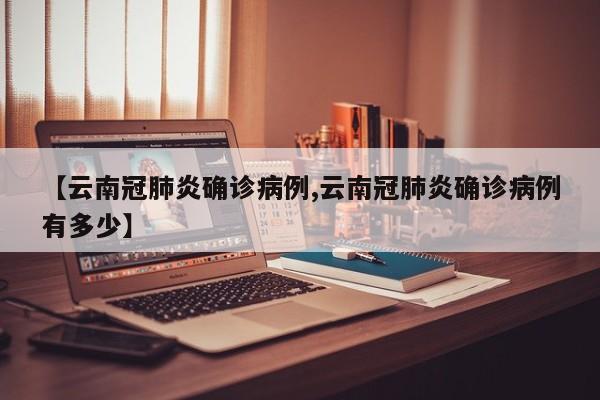 【云南冠肺炎确诊病例,云南冠肺炎确诊病例有多少】