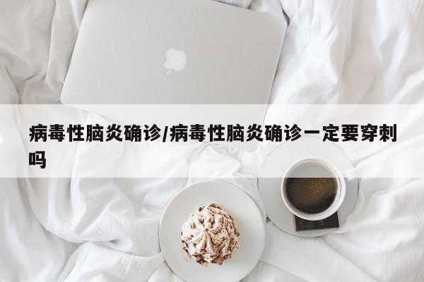 病毒性脑炎确诊/病毒性脑炎确诊一定要穿刺吗