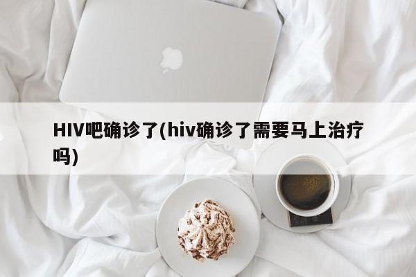HIV吧确诊了(hiv确诊了需要马上治疗吗)