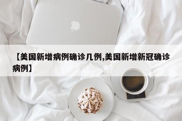 【美国新增病例确诊几例,美国新增新冠确诊病例】