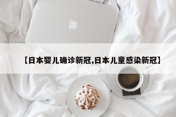 【日本婴儿确诊新冠,日本儿童感染新冠】