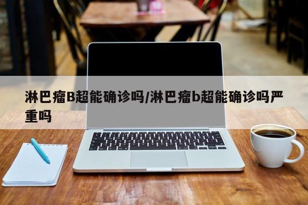 淋巴瘤B超能确诊吗/淋巴瘤b超能确诊吗严重吗