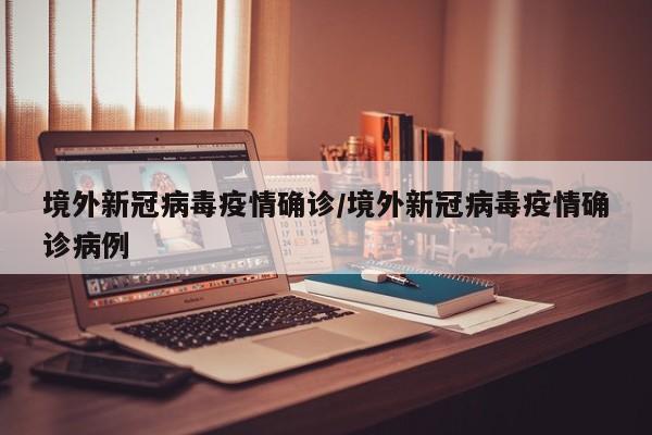 境外新冠病毒疫情确诊/境外新冠病毒疫情确诊病例