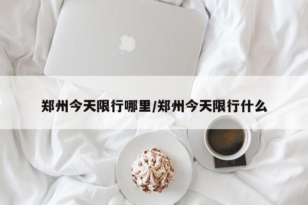 郑州今天限行哪里/郑州今天限行什么
