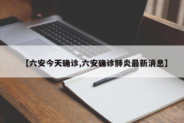 【六安今天确诊,六安确诊肺炎最新消息】