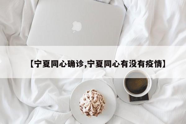 【宁夏同心确诊,宁夏同心有没有疫情】