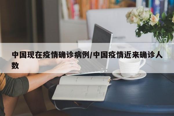 中国现在疫情确诊病例/中国疫情近来确诊人数