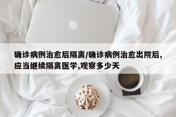 确诊病例治愈后隔离/确诊病例治愈出院后,应当继续隔离医学,观察多少天