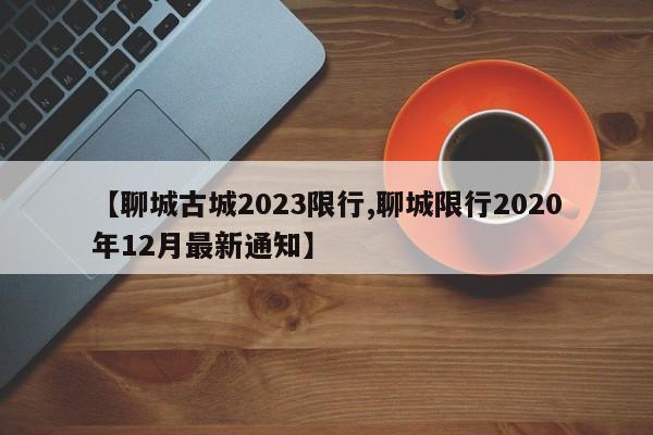 【聊城古城2023限行,聊城限行2020年12月最新通知】