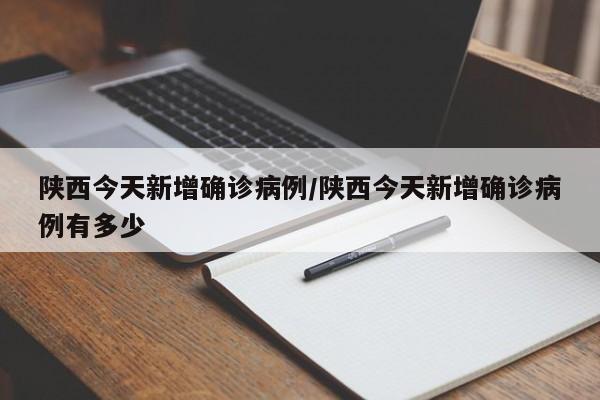 陕西今天新增确诊病例/陕西今天新增确诊病例有多少